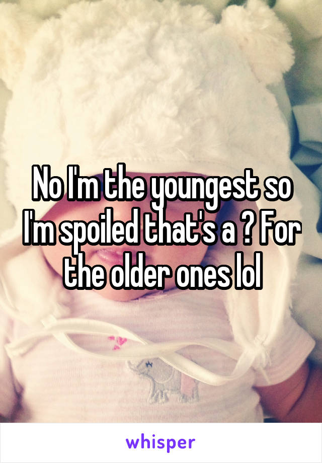 No I'm the youngest so I'm spoiled that's a ? For the older ones lol