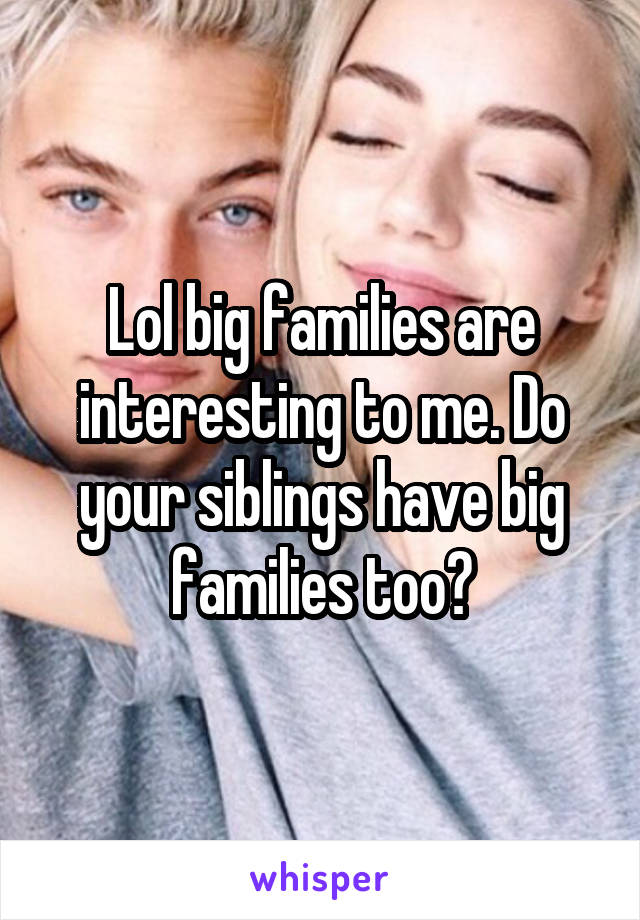 Lol big families are interesting to me. Do your siblings have big families too?