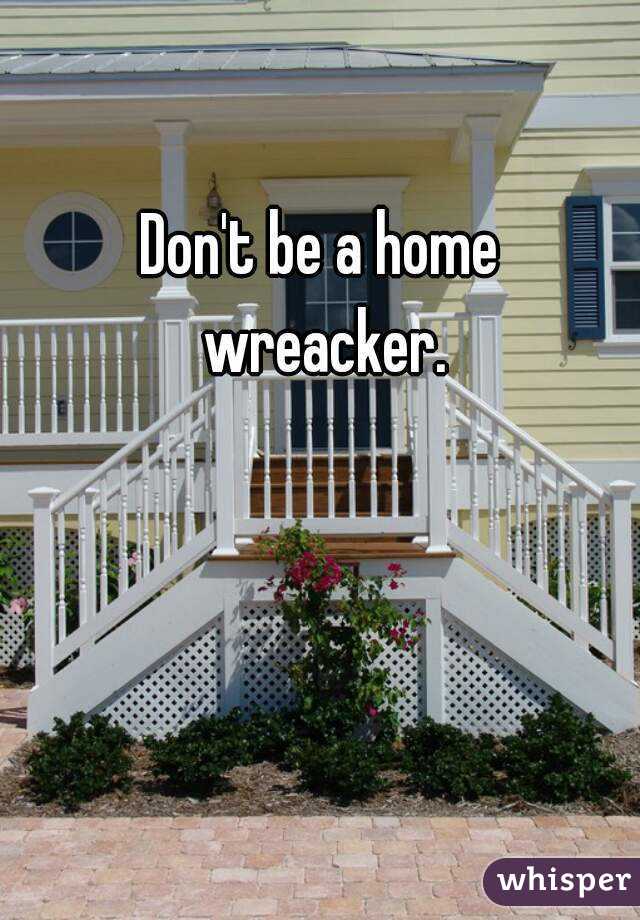 Don't be a home wreacker.