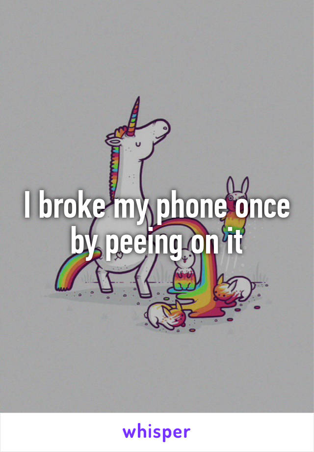 I broke my phone once by peeing on it