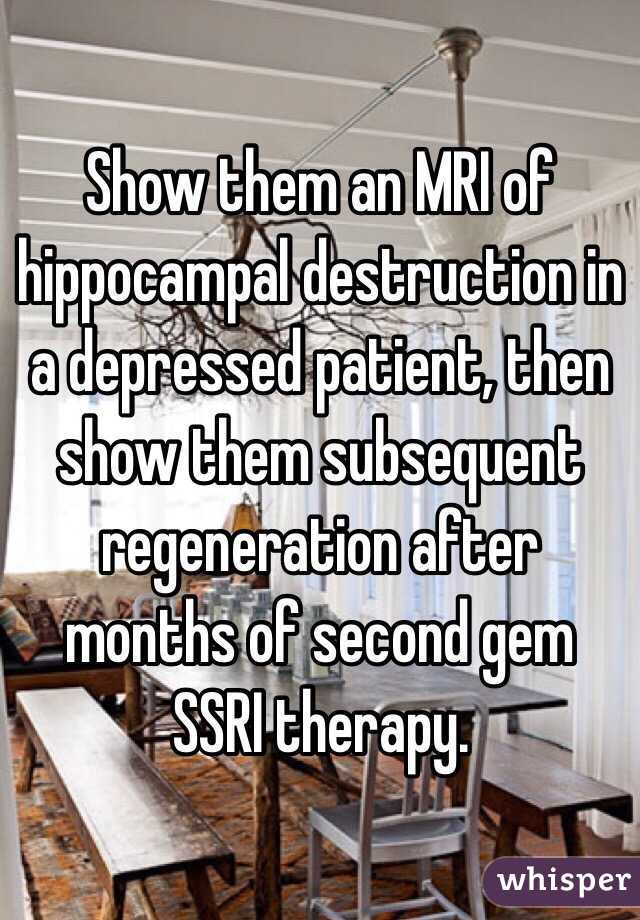 Show them an MRI of hippocampal destruction in a depressed patient, then show them subsequent regeneration after months of second gem SSRI therapy.