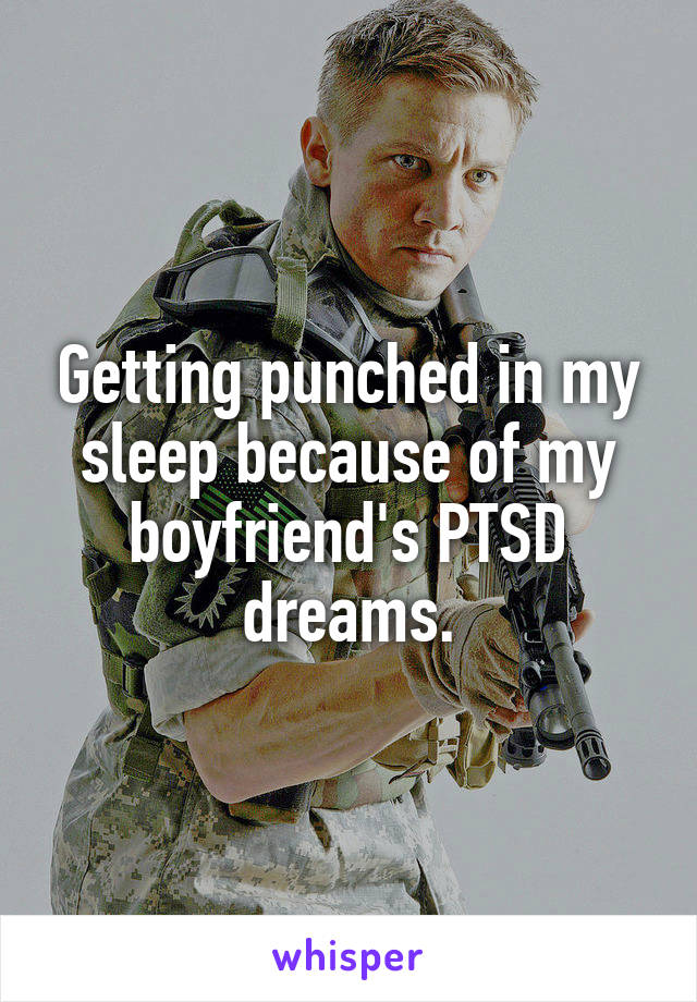 Getting punched in my sleep because of my boyfriend's PTSD dreams.