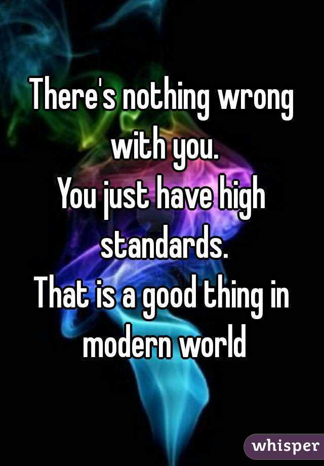 There's nothing wrong with you.
You just have high standards.
That is a good thing in modern world