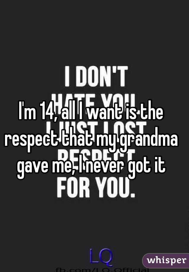 I'm 14, all I want is the respect that my grandma gave me, I never got it