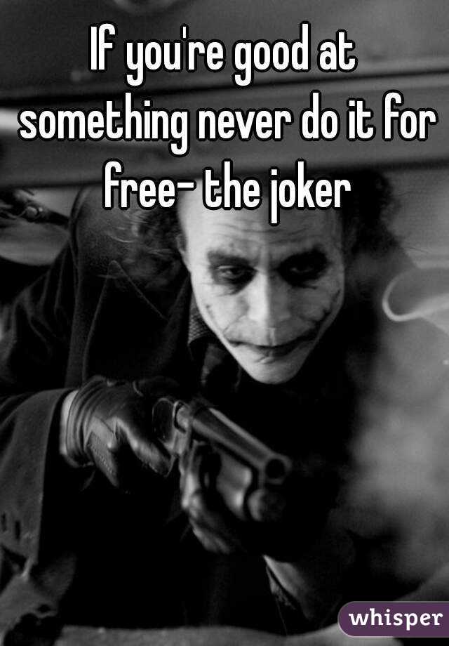 If you're good at something never do it for free- the joker