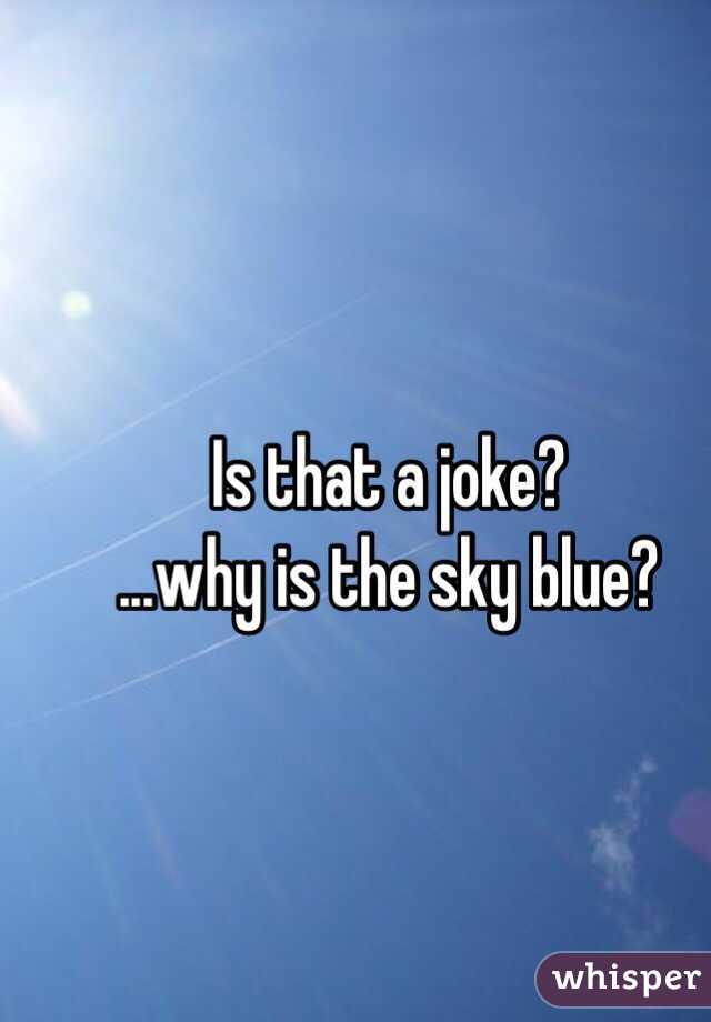 Is that a joke?
...why is the sky blue?
