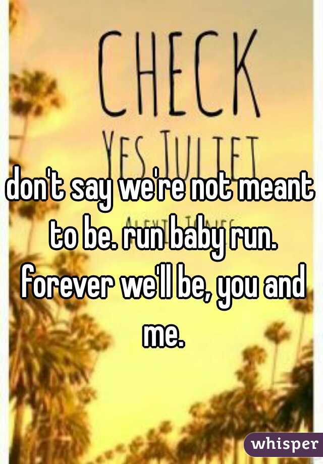 don't say we're not meant to be. run baby run. forever we'll be, you and me.