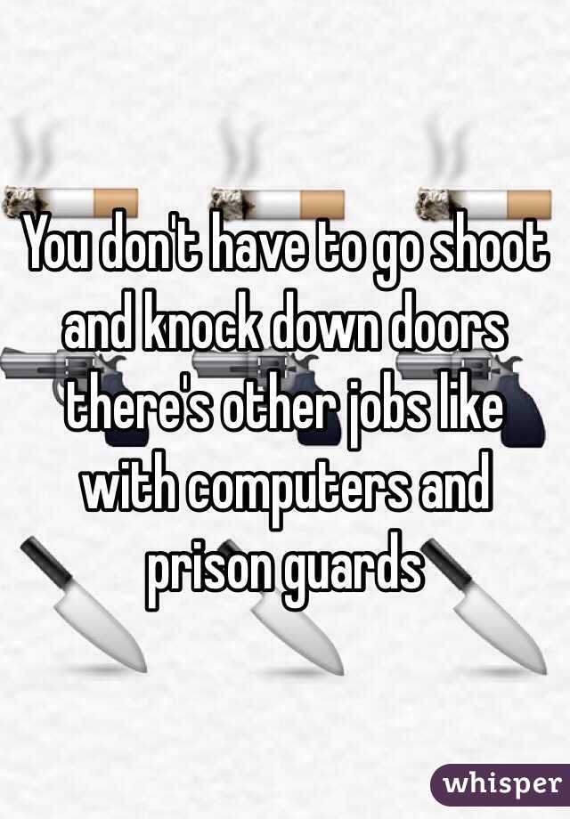 You don't have to go shoot and knock down doors there's other jobs like with computers and prison guards