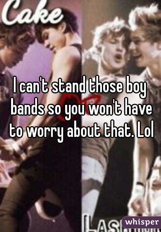 I can't stand those boy bands so you won't have to worry about that. Lol