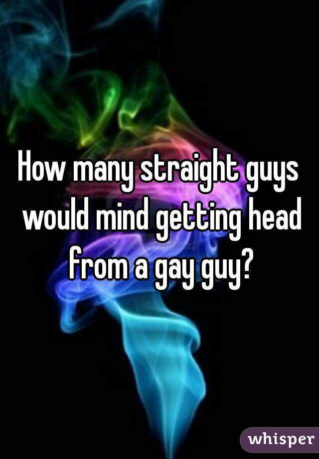 How many straight guys would mind getting head from a gay guy?