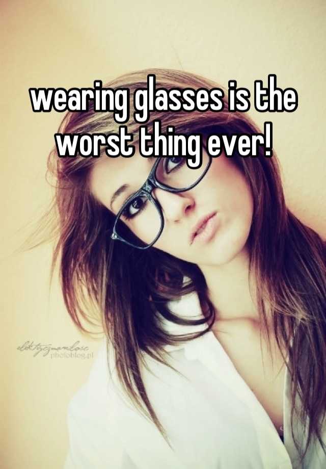 Wearing Glasses Is The Worst Thing Ever 