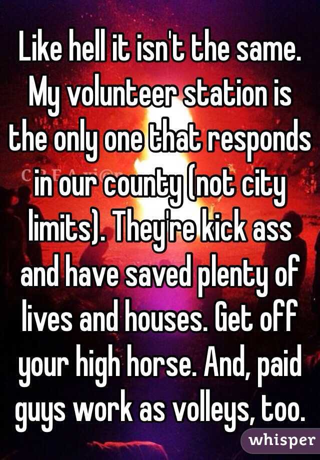 Like hell it isn't the same. My volunteer station is the only one that responds in our county (not city limits). They're kick ass and have saved plenty of lives and houses. Get off your high horse. And, paid guys work as volleys, too. 