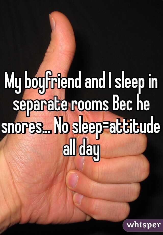 My boyfriend and I sleep in separate rooms Bec he snores... No sleep=attitude all day