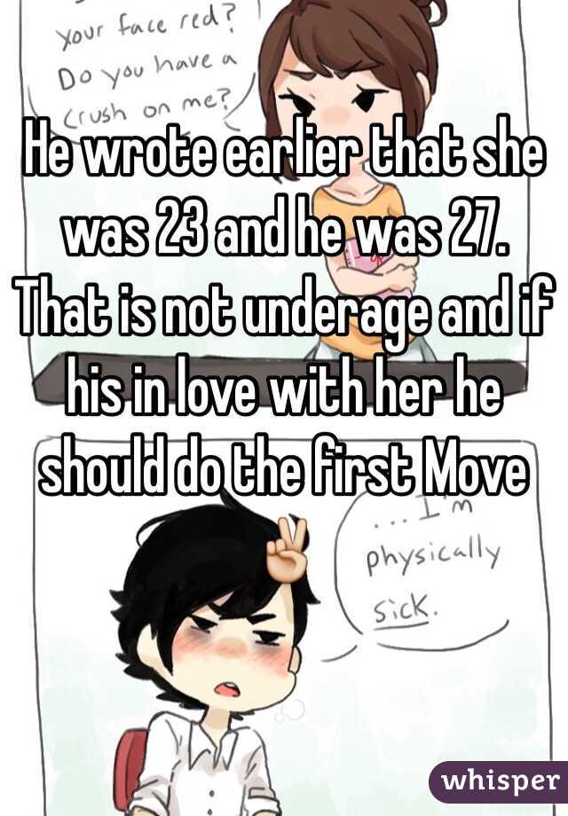 He wrote earlier that she was 23 and he was 27. That is not underage and if his in love with her he should do the first Move✌️