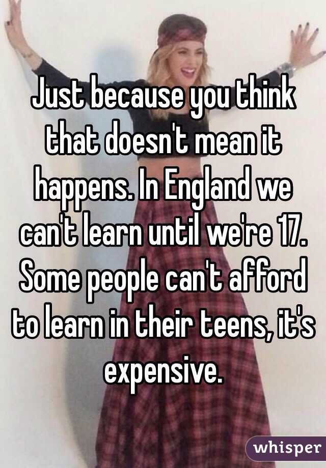 Just because you think that doesn't mean it happens. In England we can't learn until we're 17. Some people can't afford to learn in their teens, it's expensive.