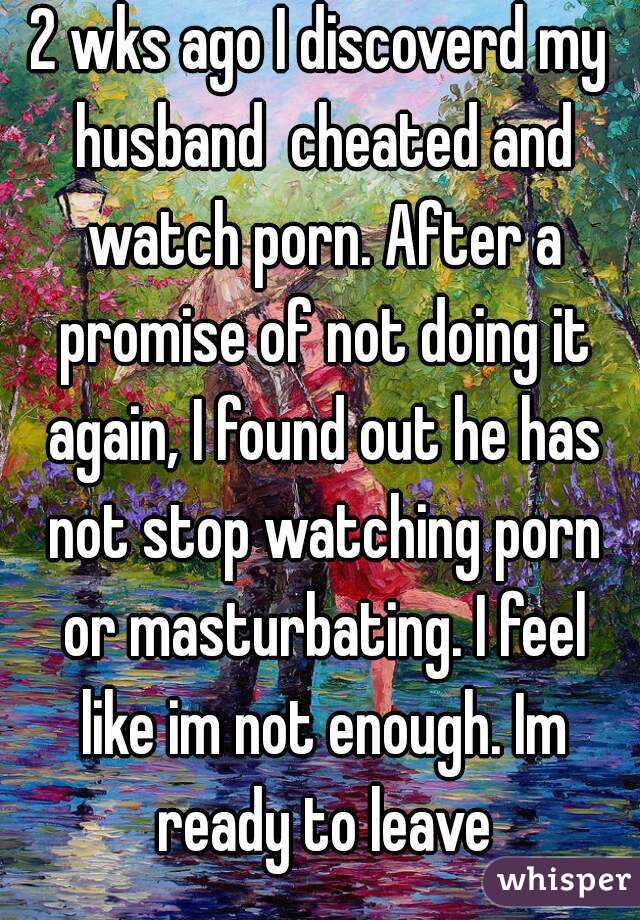 2 wks ago I discoverd my husband  cheated and watch porn. After a promise of not doing it again, I found out he has not stop watching porn or masturbating. I feel like im not enough. Im ready to leave