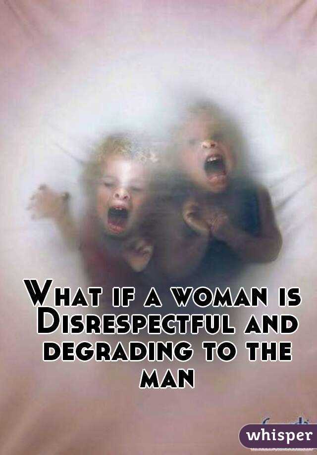What if a woman is Disrespectful and degrading to the man