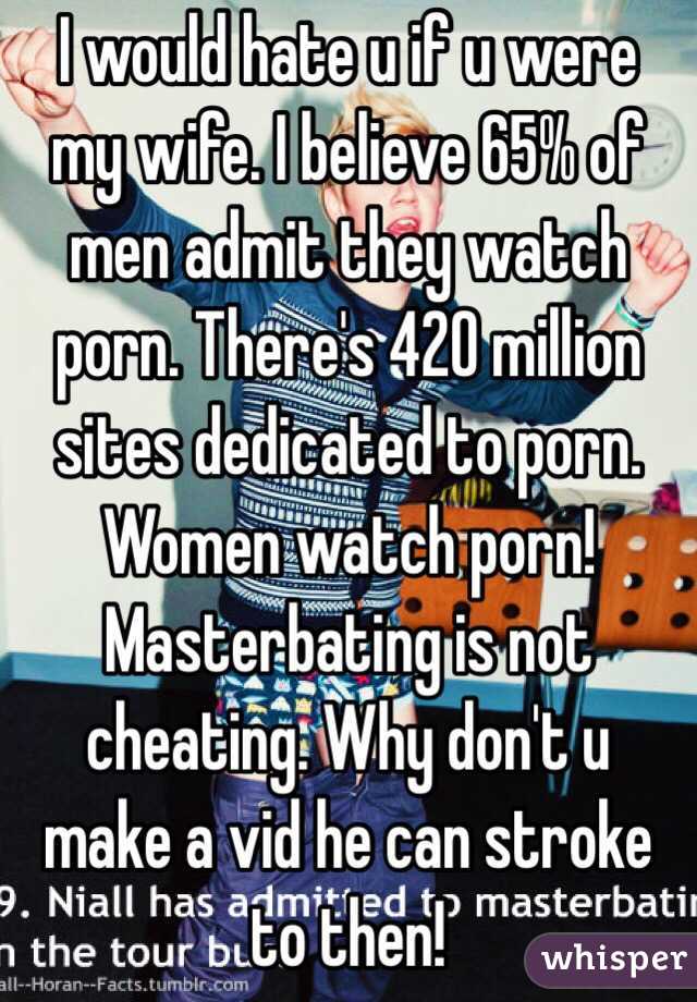 I would hate u if u were my wife. I believe 65% of men admit they watch porn. There's 420 million sites dedicated to porn. Women watch porn! Masterbating is not cheating. Why don't u make a vid he can stroke to then!