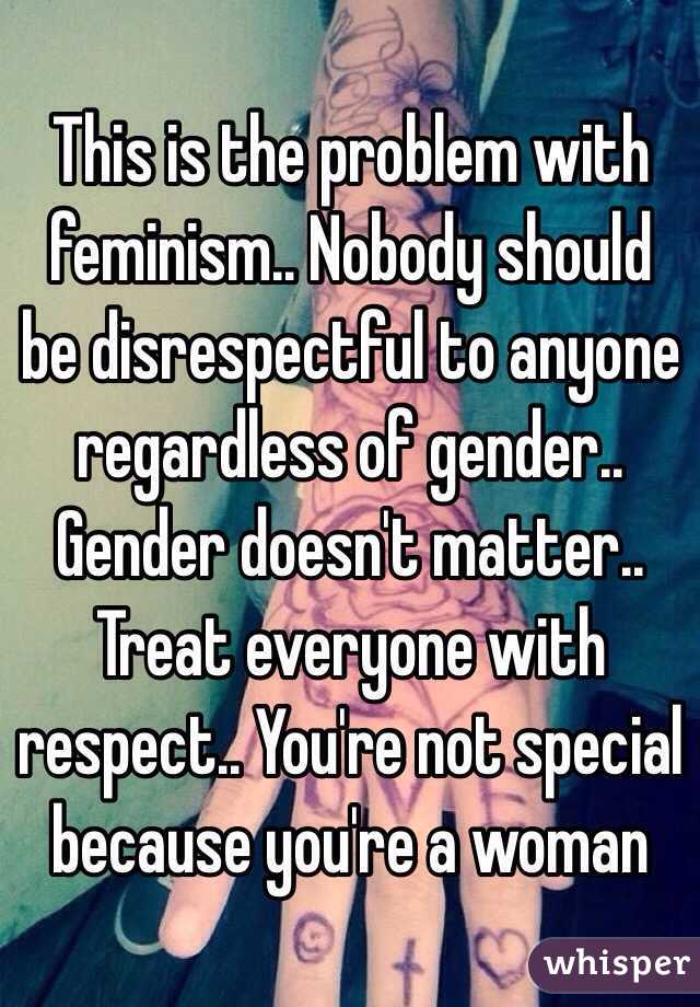 This is the problem with feminism.. Nobody should be disrespectful to anyone regardless of gender.. Gender doesn't matter.. Treat everyone with respect.. You're not special because you're a woman 
