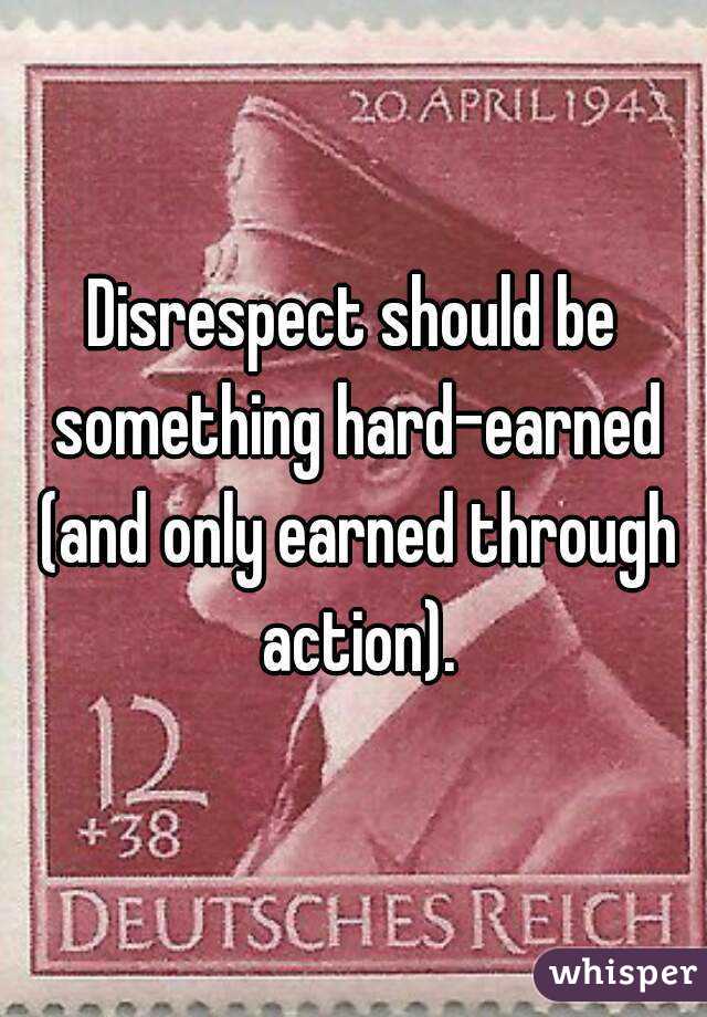 Disrespect should be something hard-earned (and only earned through action).