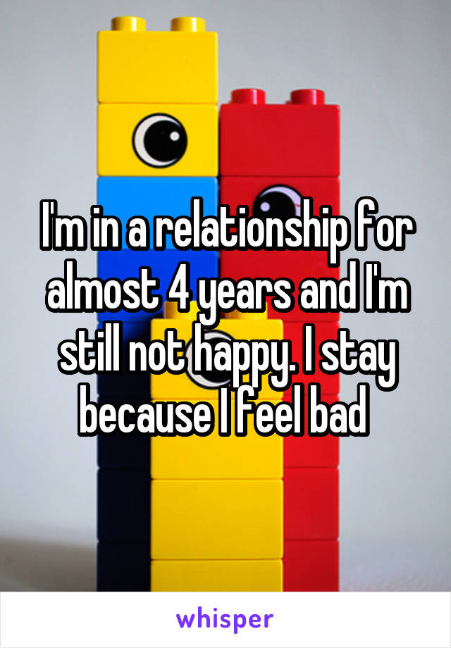 I'm in a relationship for almost 4 years and I'm still not happy. I stay because I feel bad 