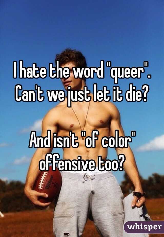 I hate the word "queer". Can't we just let it die?

And isn't "of color" offensive too?