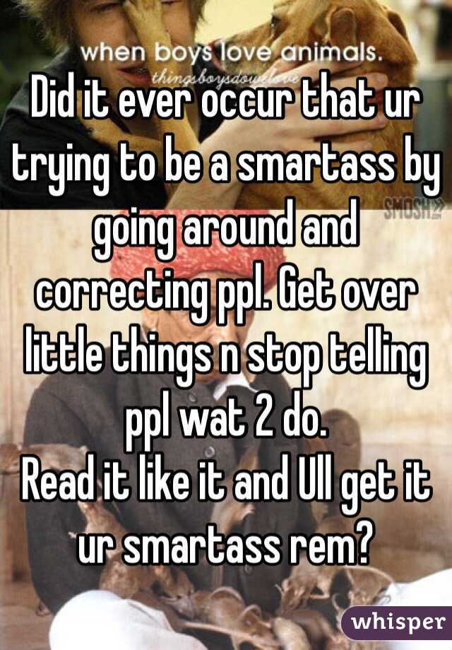 Did it ever occur that ur trying to be a smartass by going around and correcting ppl. Get over little things n stop telling ppl wat 2 do. 
Read it like it and Ull get it ur smartass rem? 