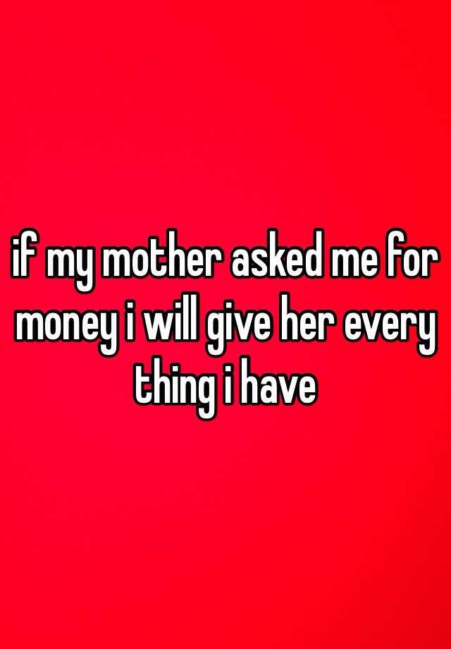 if-my-mother-asked-me-for-money-i-will-give-her-every-thing-i-have