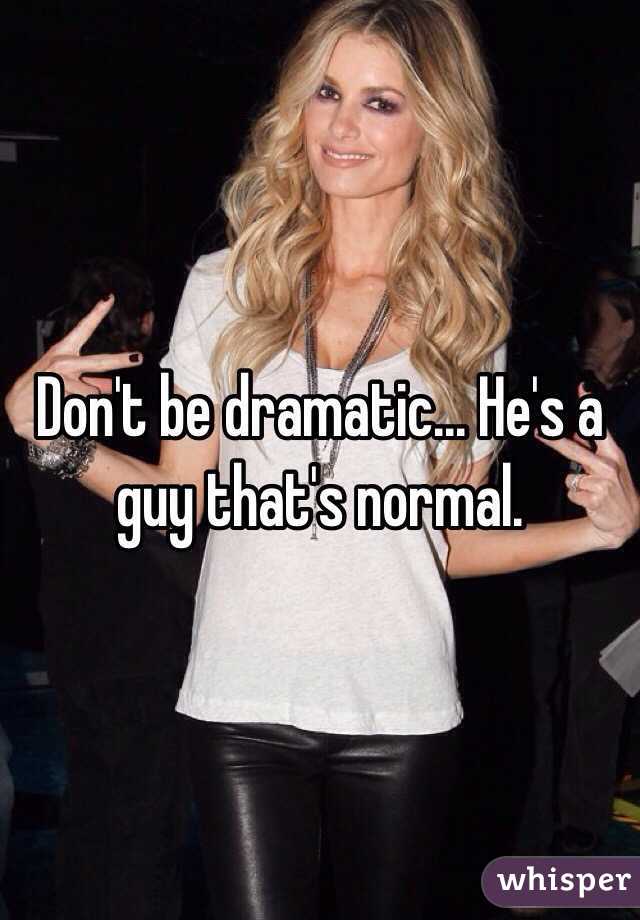 Don't be dramatic... He's a guy that's normal.