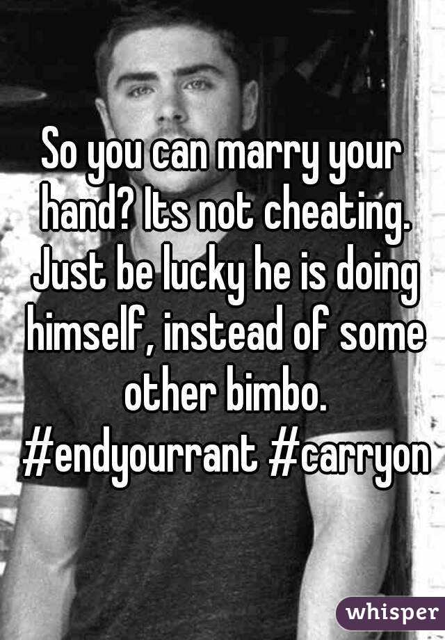 So you can marry your hand? Its not cheating. Just be lucky he is doing himself, instead of some other bimbo. #endyourrant #carryon