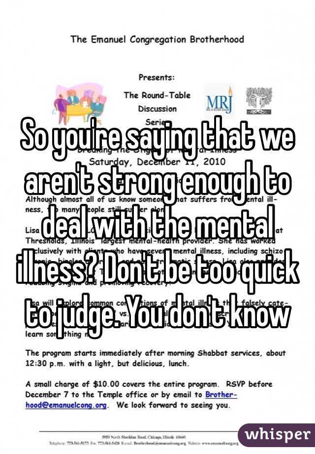 So you're saying that we aren't strong enough to deal with the mental illness? Don't be too quick to judge. You don't know 