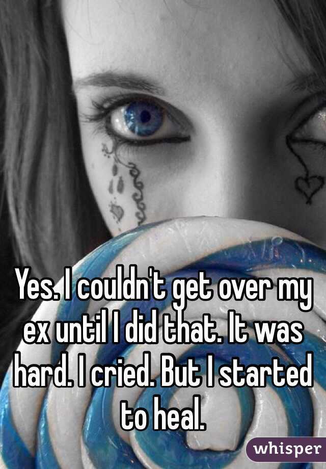 Yes. I couldn't get over my ex until I did that. It was hard. I cried. But I started to heal. 