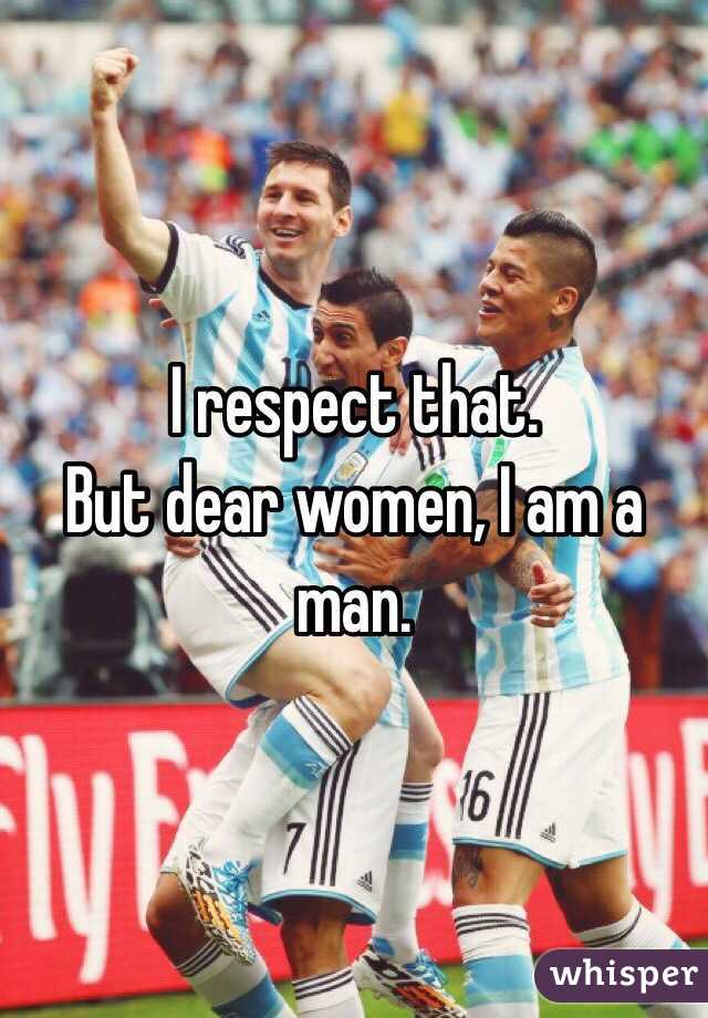 I respect that. 
But dear women, I am a man.