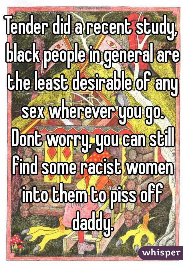 Tender did a recent study, black people in general are the least desirable of any sex wherever you go. Dont worry, you can still find some racist women into them to piss off daddy.