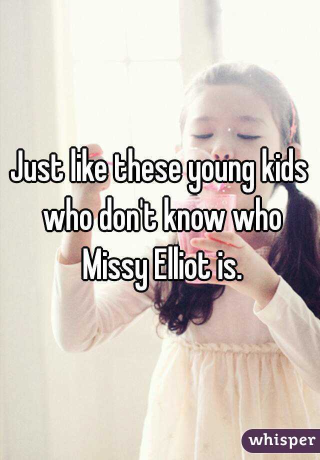 Just like these young kids who don't know who Missy Elliot is.