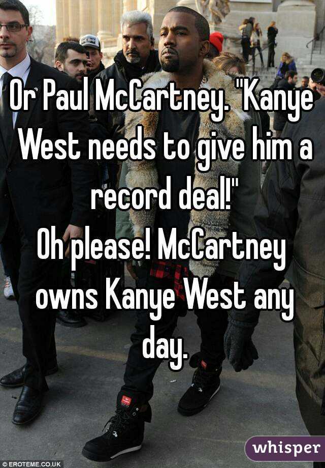 Or Paul McCartney. "Kanye West needs to give him a record deal!"
Oh please! McCartney owns Kanye West any day.