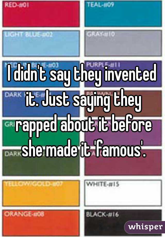 I didn't say they invented it. Just saying they rapped about it before she made it 'famous'.