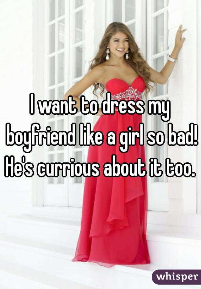 I want to dress my boyfriend like a girl so bad! He's currious about it