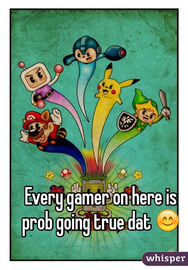 Every gamer on here is prob going true dat 😊