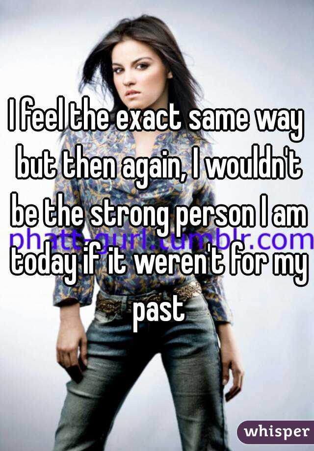 I feel the exact same way but then again, I wouldn't be the strong person I am today if it weren't for my past