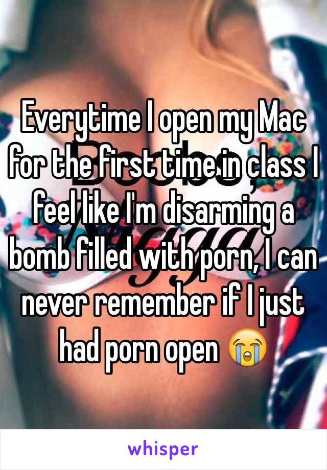 Everytime I open my Mac for the first time in class I feel like I'm disarming a bomb filled with porn, I can never remember if I just had porn open 