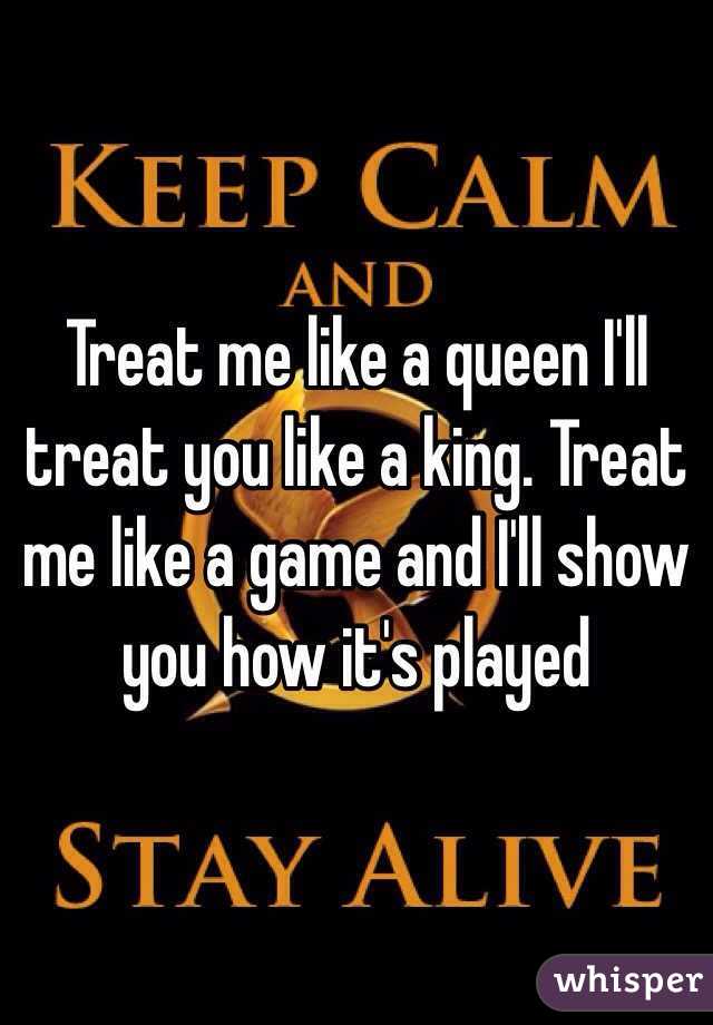 Treat me like a queen I'll treat you like a king. Treat me like a game and I'll show you how it's played 