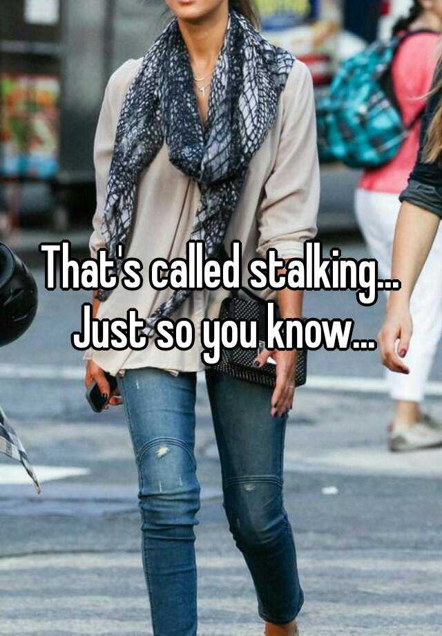 that-s-called-stalking-just-so-you-know