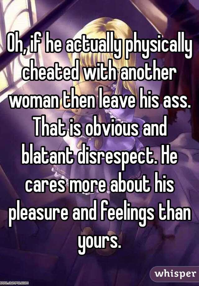 Oh, if he actually physically cheated with another woman then leave his ass. That is obvious and blatant disrespect. He cares more about his pleasure and feelings than yours. 