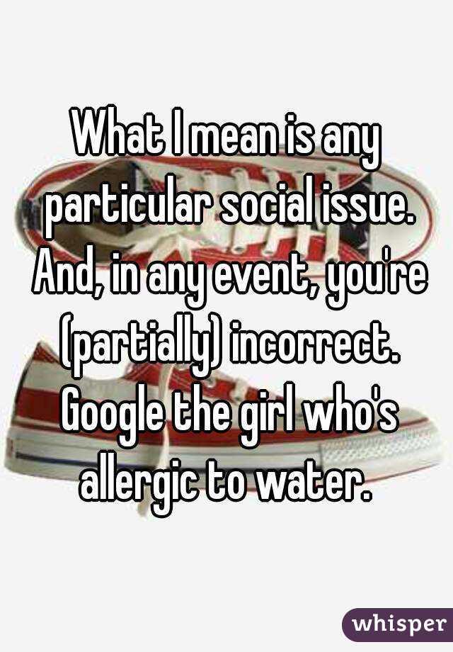 What I mean is any particular social issue. And, in any event, you're (partially) incorrect. Google the girl who's allergic to water. 