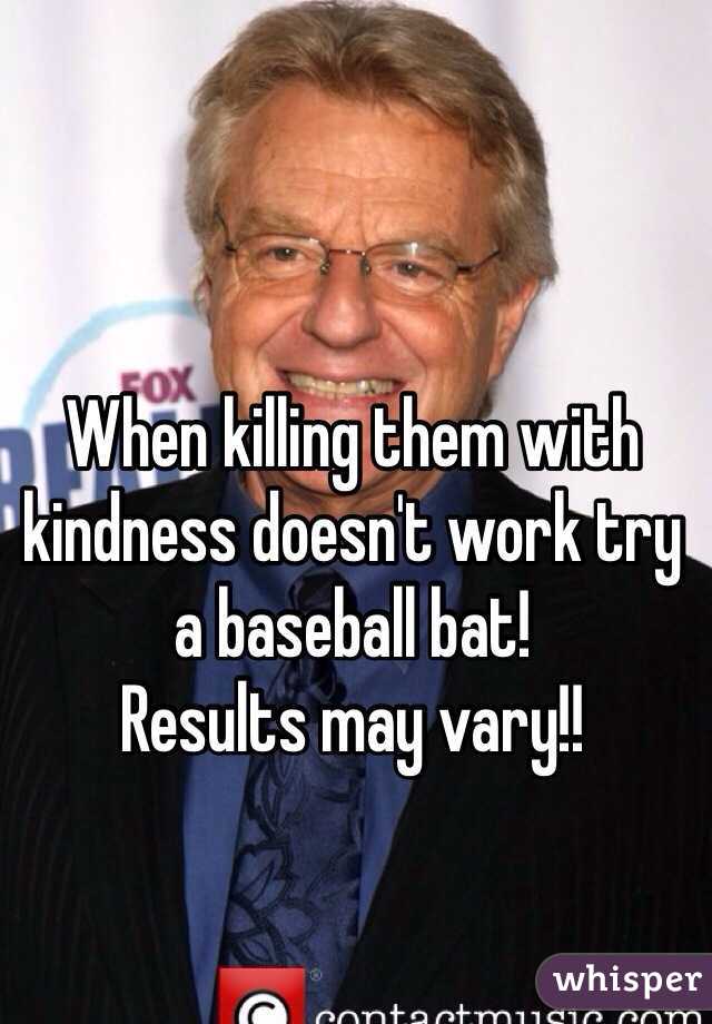 When killing them with kindness doesn't work try a baseball bat! 
Results may vary!! 