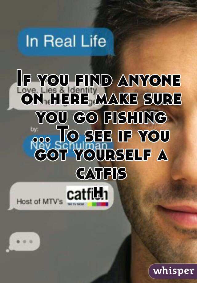 If you find anyone on here make sure you go fishing ... To see if you got yourself a catfish