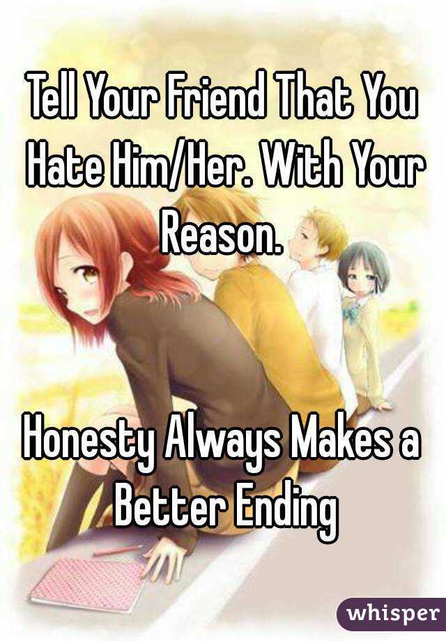 Tell Your Friend That You Hate Him/Her. With Your Reason. 


Honesty Always Makes a Better Ending