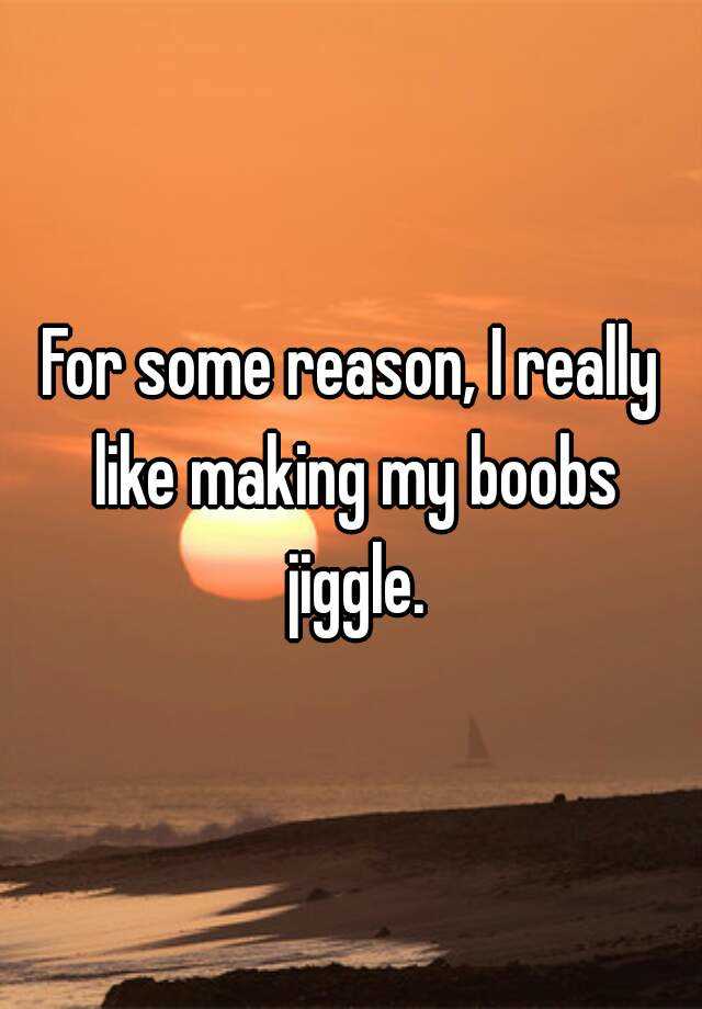 For Some Reason I Really Like Making My Boobs Jiggle