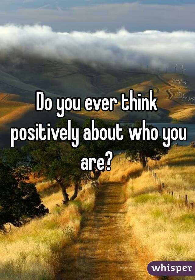 Do you ever think positively about who you are? 